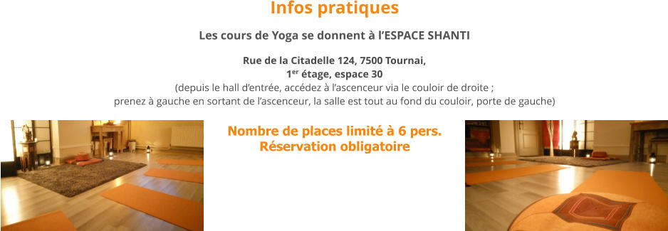 Nombre de places limité à 6 pers.Réservation obligatoire Les cours de Yoga se donnent à l’ESPACE SHANTI Rue de la Citadelle 124, 7500 Tournai, 1er étage, espace 30(depuis le hall d’entrée, accédez à l’ascenceur via le couloir de droite ; prenez à gauche en sortant de l’ascenceur, la salle est tout au fond du couloir, porte de gauche) Infos pratiques